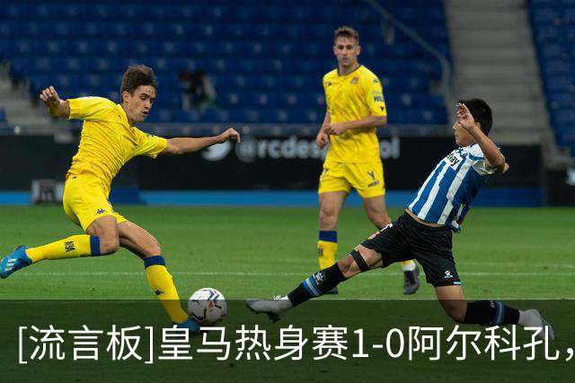 [流言板]皇马热身赛1-0阿尔科孔，小将亚涅斯进球，穆帅强调紧张感